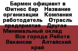 Бармен-официант в Фитнес-бар › Название организации ­ Компания-работодатель › Отрасль предприятия ­ Другое › Минимальный оклад ­ 15 000 - Все города Работа » Вакансии   . Алтайский край